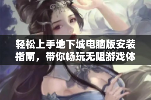 轻松上手地下城电脑版安装指南，带你畅玩无阻游戏体验！