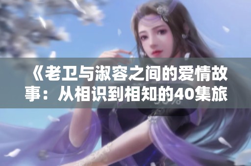 《老卫与淑容之间的爱情故事：从相识到相知的40集旅程》