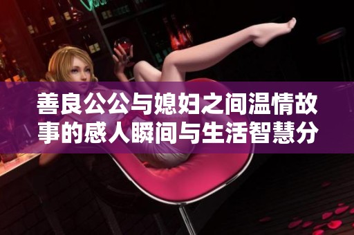善良公公与媳妇之间温情故事的感人瞬间与生活智慧分享
