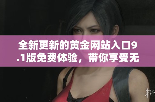 全新更新的黄金网站入口9.1版免费体验，带你享受无限精彩内容！