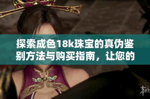 探索成色18k珠宝的真伪鉴别方法与购买指南，让您的选购更加安心