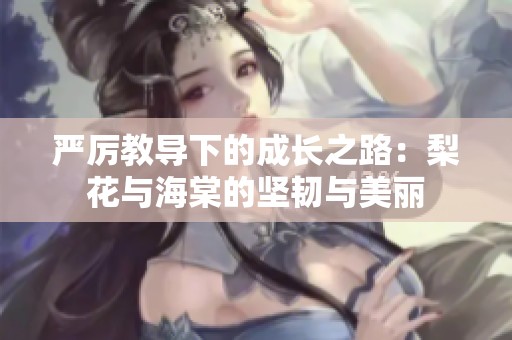 严厉教导下的成长之路：梨花与海棠的坚韧与美丽