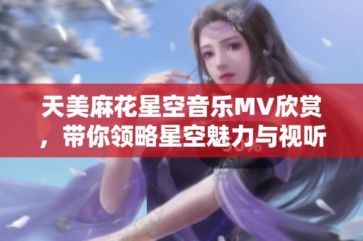 天美麻花星空音乐MV欣赏，带你领略星空魅力与视听盛宴