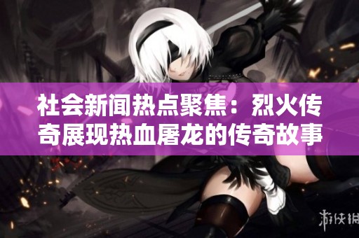 社会新闻热点聚焦：烈火传奇展现热血屠龙的传奇故事