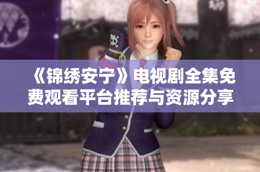 《锦绣安宁》电视剧全集免费观看平台推荐与资源分享