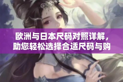 欧洲与日本尺码对照详解，助您轻松选择合适尺码与购物体验