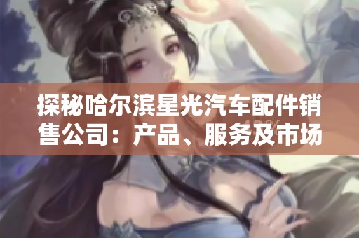 探秘哈尔滨星光汽车配件销售公司：产品、服务及市场前景分析