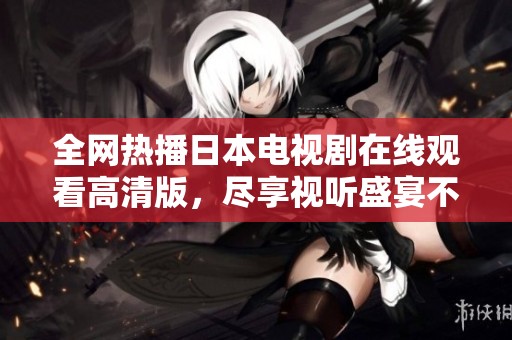 全网热播日本电视剧在线观看高清版，尽享视听盛宴不容错过！