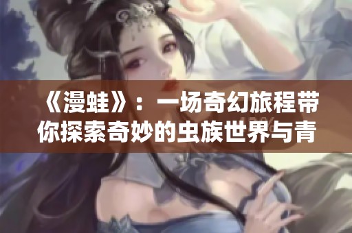 《漫蛙》：一场奇幻旅程带你探索奇妙的虫族世界与青春冒险