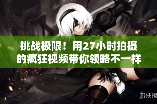 挑战极限！用27小时拍摄的疯狂视频带你领略不一样的世界