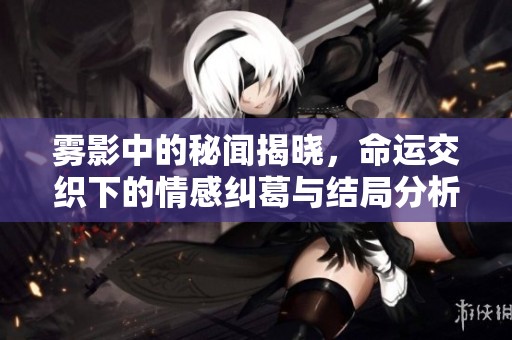 雾影中的秘闻揭晓，命运交织下的情感纠葛与结局分析
