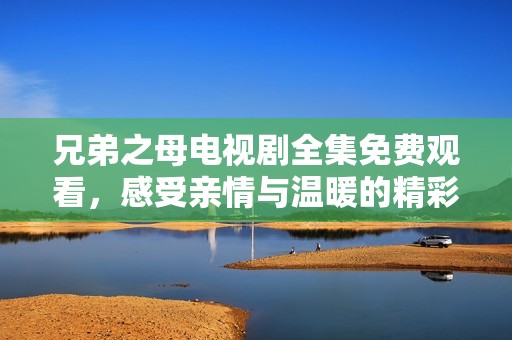 兄弟之母电视剧全集免费观看，感受亲情与温暖的精彩故事