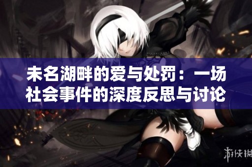 未名湖畔的爱与处罚：一场社会事件的深度反思与讨论