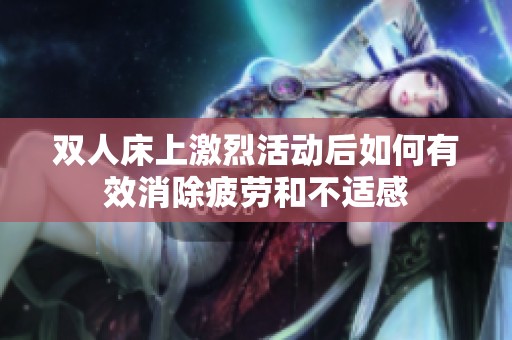 双人床上激烈活动后如何有效消除疲劳和不适感