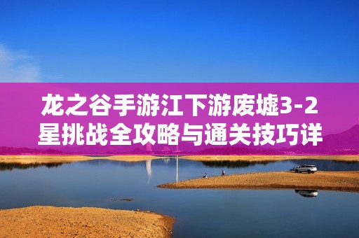 龙之谷手游江下游废墟3-2星挑战全攻略与通关技巧详解