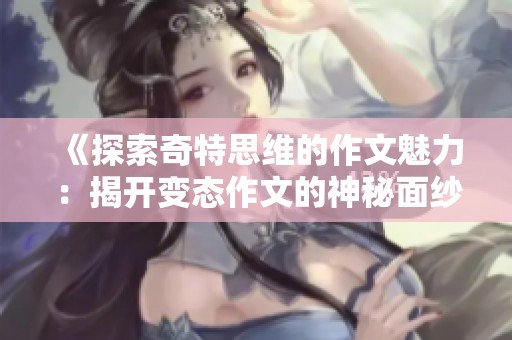 《探索奇特思维的作文魅力：揭开变态作文的神秘面纱》
