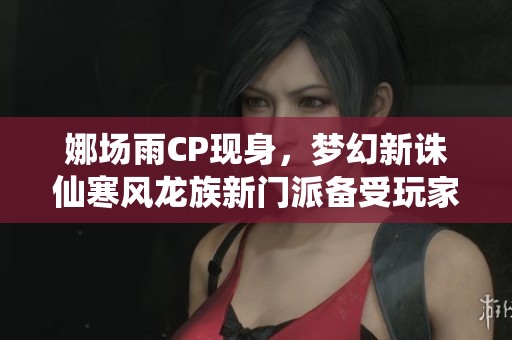 娜场雨CP现身，梦幻新诛仙寒风龙族新门派备受玩家关注