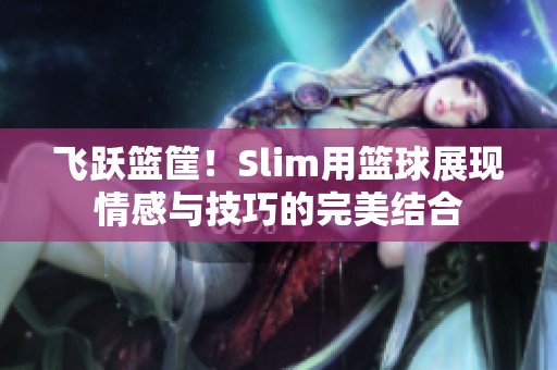 飞跃篮筐！Slim用篮球展现情感与技巧的完美结合