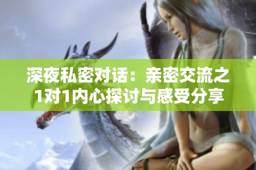 深夜私密对话：亲密交流之1对1内心探讨与感受分享