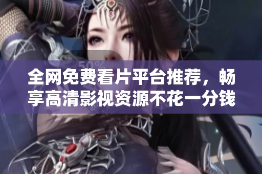 全网免费看片平台推荐，畅享高清影视资源不花一分钱