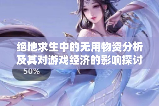 绝地求生中的无用物资分析及其对游戏经济的影响探讨