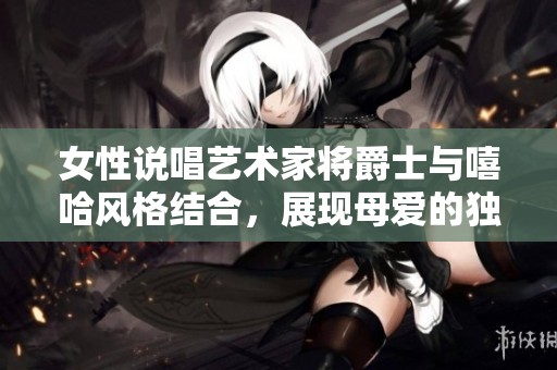 女性说唱艺术家将爵士与嘻哈风格结合，展现母爱的独特韵味与力量