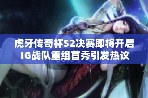 虎牙传奇杯S2决赛即将开启 IG战队重组首秀引发热议