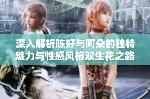 深入解析陈好与阿朵的独特魅力与性感风格双生花之路