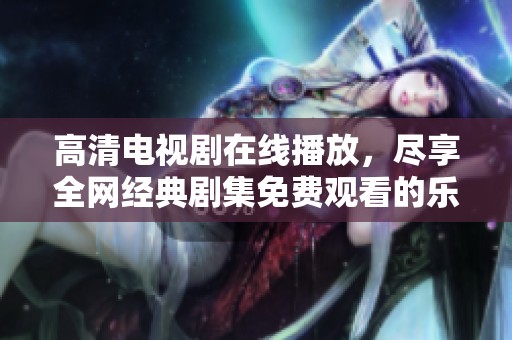 高清电视剧在线播放，尽享全网经典剧集免费观看的乐趣