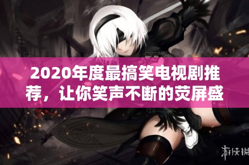 2020年度最搞笑电视剧推荐，让你笑声不断的荧屏盛宴