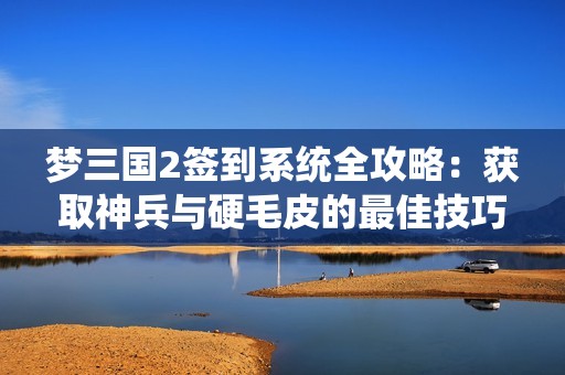 梦三国2签到系统全攻略：获取神兵与硬毛皮的最佳技巧与收益分析