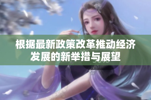 根据最新政策改革推动经济发展的新举措与展望