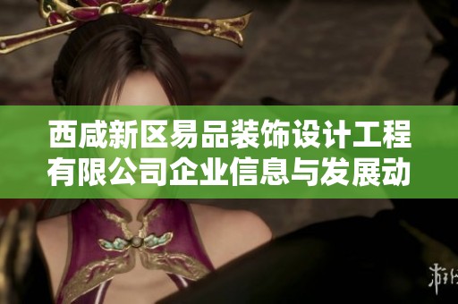 西咸新区易品装饰设计工程有限公司企业信息与发展动态分析