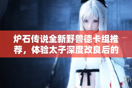 炉石传说全新野兽德卡组推荐,体验太子深度改良后的精彩对战! 炉石传说全新野兽德卡组推荐,体验太子深度改良后的精彩对战!