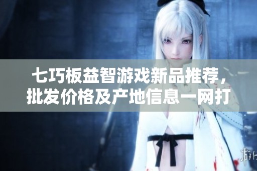 七巧板益智游戏新品推荐，批发价格及产地信息一网打尽