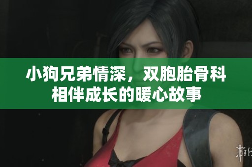 小狗兄弟情深，双胞胎骨科相伴成长的暖心故事