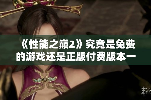 《性能之巅2》究竟是免费的游戏还是正版付费版本一探究竟