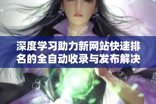 深度学习助力新网站快速排名的全自动收录与发布解决方案