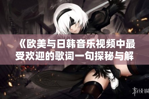 《欧美与日韩音乐视频中最受欢迎的歌词一句探秘与解析》