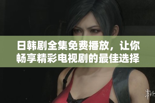 日韩剧全集免费播放，让你畅享精彩电视剧的最佳选择