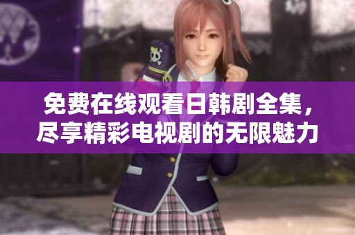 免费在线观看日韩剧全集，尽享精彩电视剧的无限魅力与精彩剧情