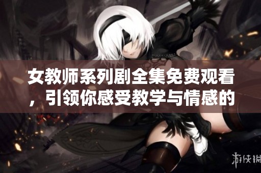 女教师系列剧全集免费观看，引领你感受教学与情感的精彩交织