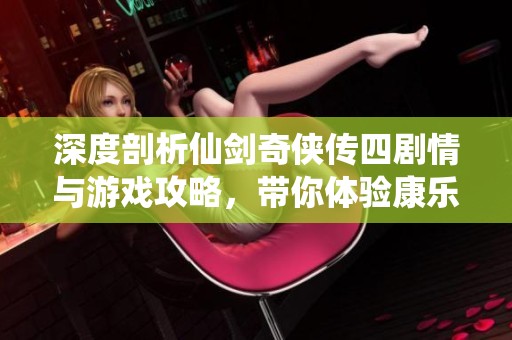 深度剖析仙剑奇侠传四剧情与游戏攻略，带你体验康乐的魅力