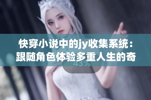 快穿小说中的jy收集系统：跟随角色体验多重人生的奇幻冒险之旅