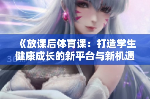 《放课后体育课：打造学生健康成长的新平台与新机遇》