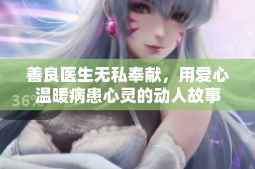 善良医生无私奉献，用爱心温暖病患心灵的动人故事