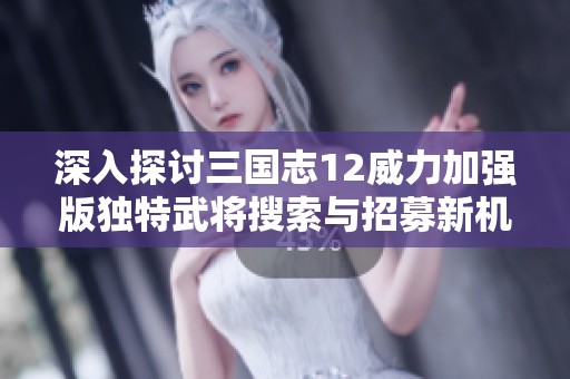 深入探讨三国志12威力加强版独特武将搜索与招募新机制