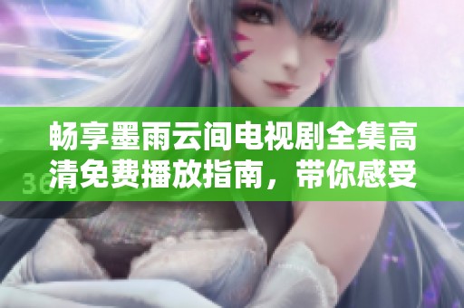 畅享墨雨云间电视剧全集高清免费播放指南，带你感受绝美故事魅力