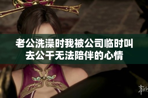 老公洗澡时我被公司临时叫去公干无法陪伴的心情