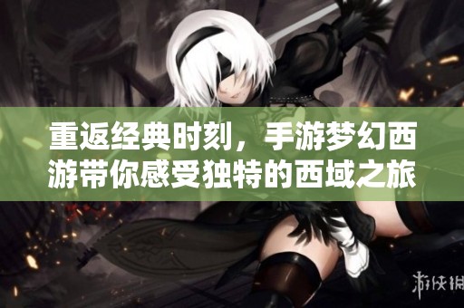 重返经典时刻，手游梦幻西游带你感受独特的西域之旅